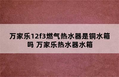 万家乐12f3燃气热水器是铜水箱吗 万家乐热水器水箱